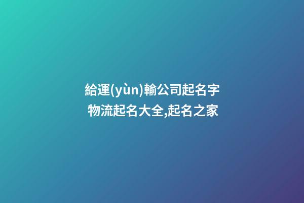 給運(yùn)輸公司起名字 物流起名大全,起名之家